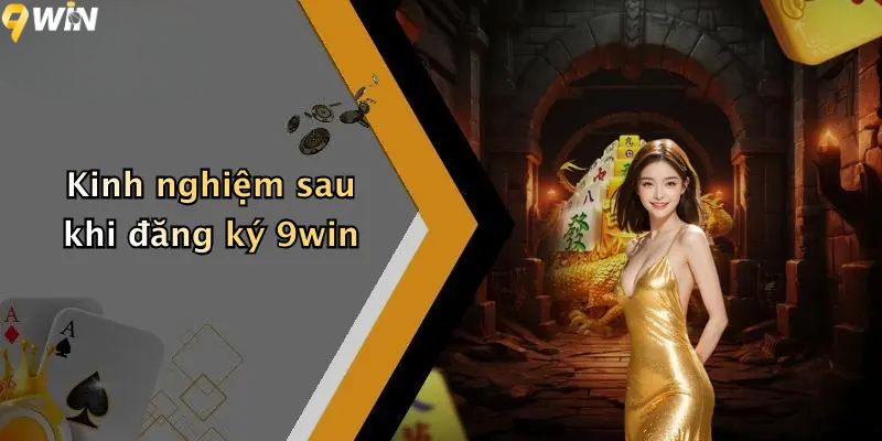 Đăng Ký 9WIN: Hướng Dẫn Chi Tiết Tạo Tài Khoản Và Nhận Thưởng 4 Kinh nghiệm sau khi đăng ký 9win
